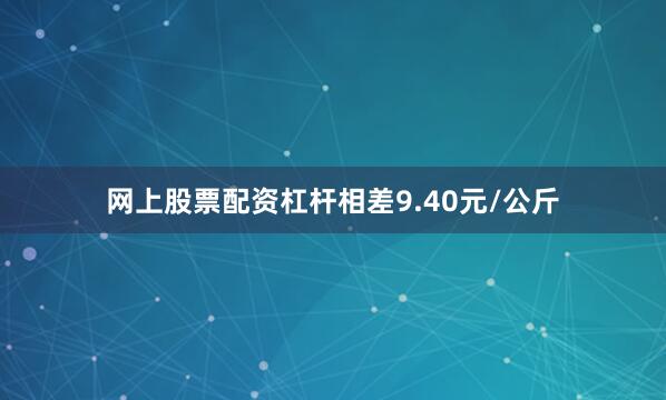 网上股票配资杠杆相差9.40元/公斤