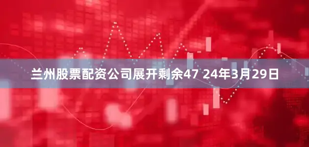 兰州股票配资公司展开剩余47 24年3月29日