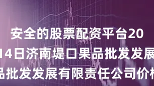 安全的股票配资平台2025年7月14日济南堤口果品批发发展有限责任公司价格行情