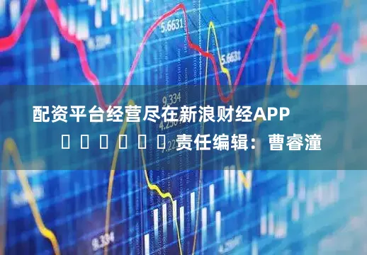 配资平台经营尽在新浪财经APP            						责任编辑：曹睿潼