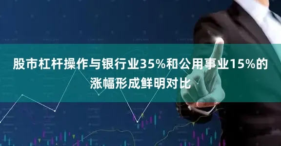 股市杠杆操作与银行业35%和公用事业15%的涨幅形成鲜明对比