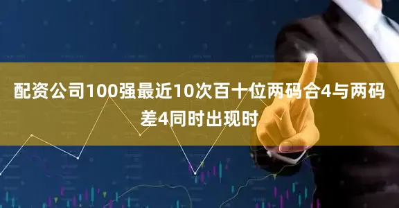 配资公司100强最近10次百十位两码合4与两码差4同时出现时