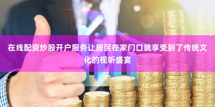 在线配资炒股开户服务让居民在家门口就享受到了传统文化的视听盛宴