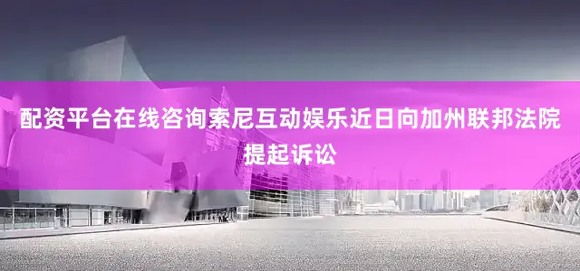 配资平台在线咨询索尼互动娱乐近日向加州联邦法院提起诉讼