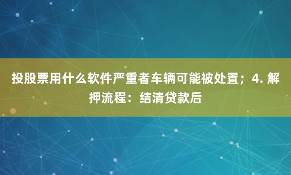投股票用什么软件严重者车辆可能被处置；4. 解押流程：结清贷款后
