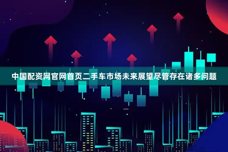 中国配资网官网首页二手车市场未来展望尽管存在诸多问题