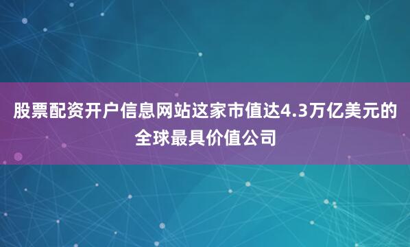 股票配资开户信息网站这家市值达4.3万亿美元的全球最具价值公司