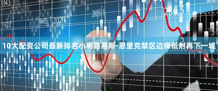 10大配资公司最新排名小将路易斯·恩里克禁区边缘低射再下一城