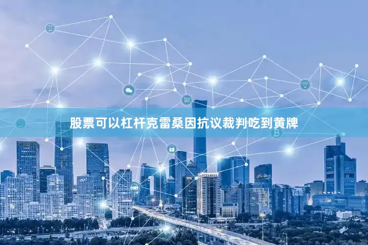 股票可以杠杆克雷桑因抗议裁判吃到黄牌