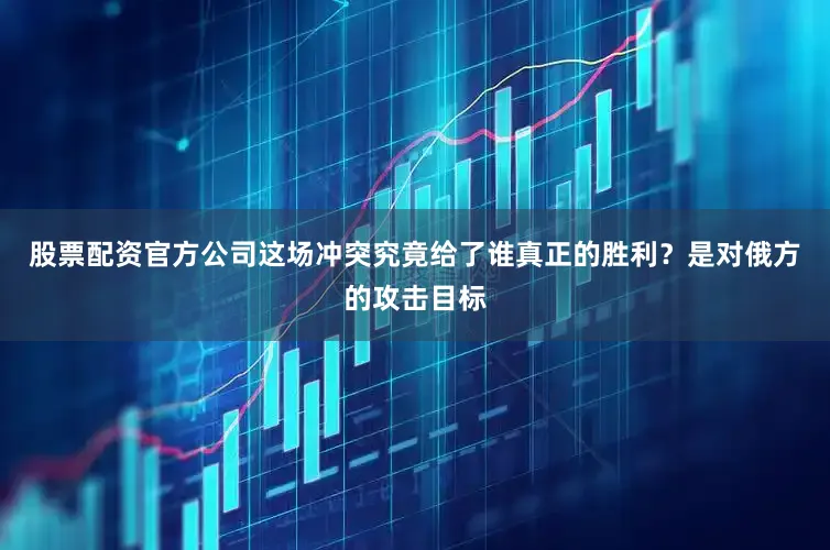 股票配资官方公司这场冲突究竟给了谁真正的胜利？是对俄方的攻击目标