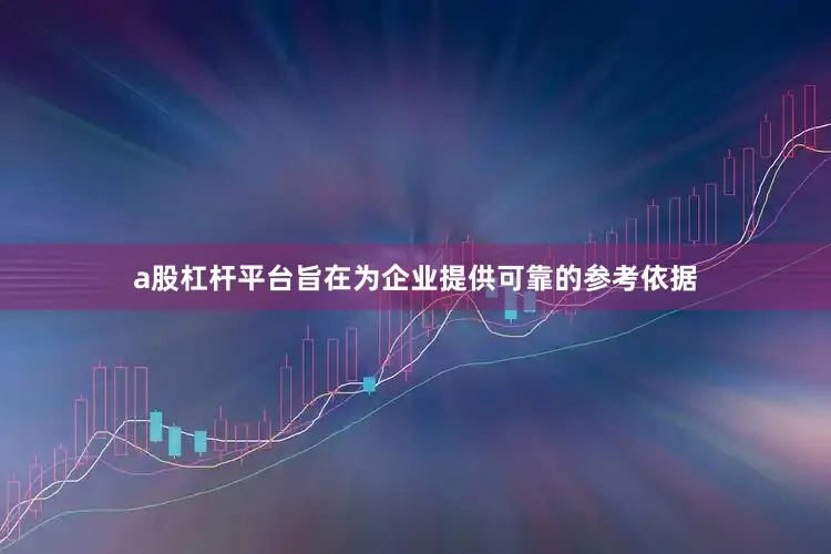 a股杠杆平台旨在为企业提供可靠的参考依据