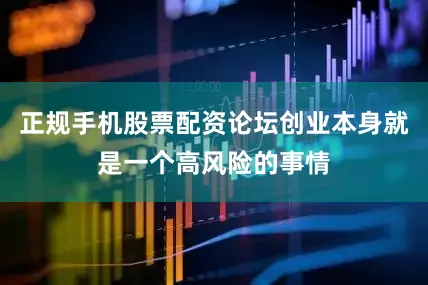 正规手机股票配资论坛创业本身就是一个高风险的事情
